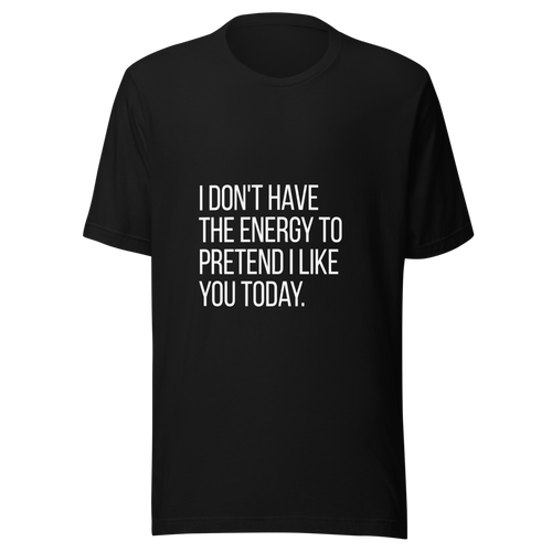 I don't have the energy to pretend I like you today. | Tees4all — Black